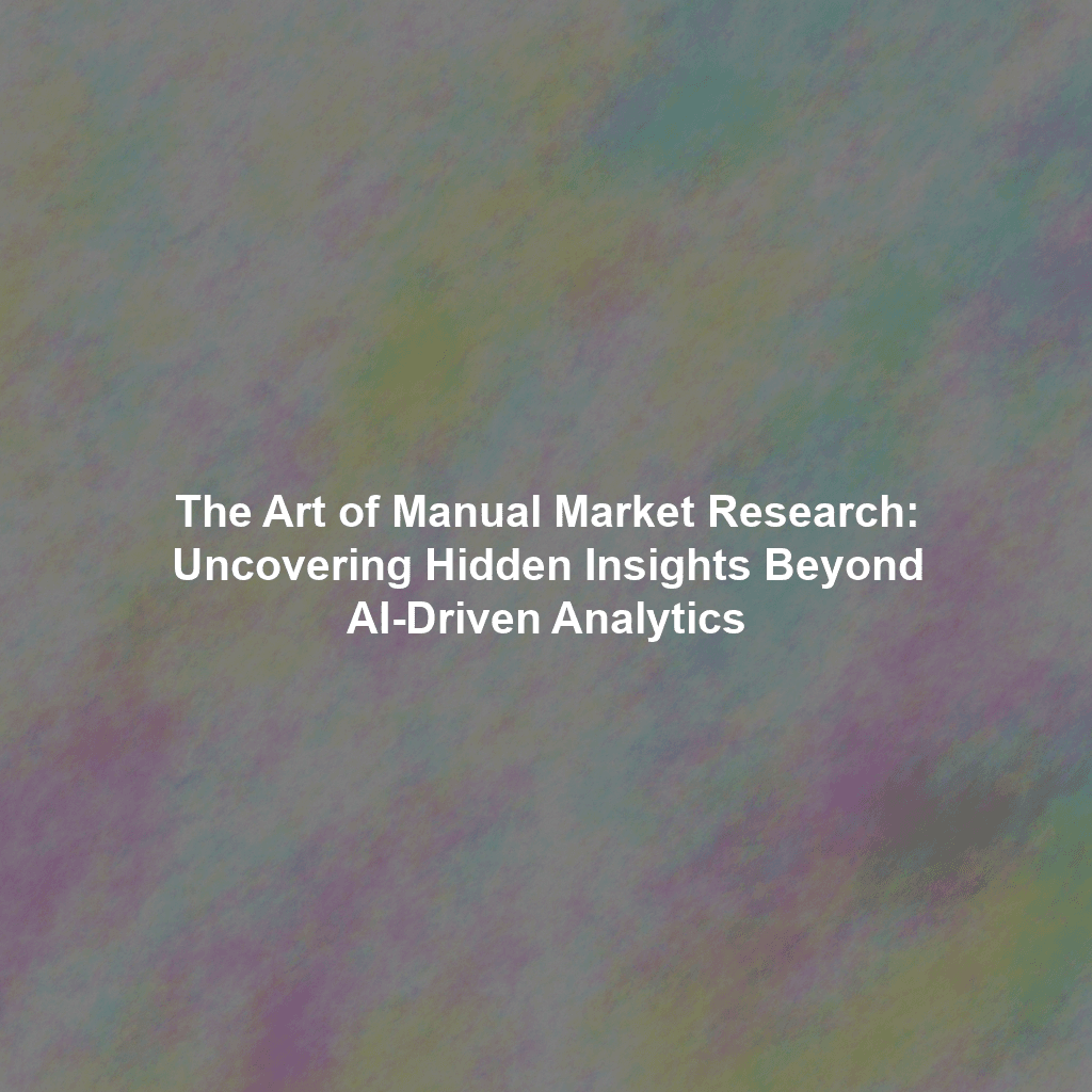 The Art of Manual Market Research: Uncovering Hidden Insights Beyond AI-Driven Analytics