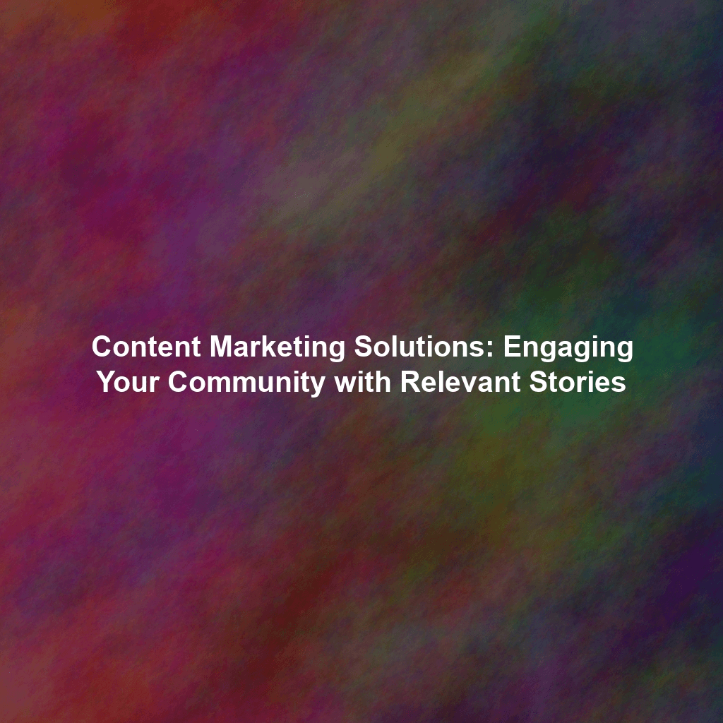 Content Marketing Solutions: Engaging Your Community with Relevant Stories