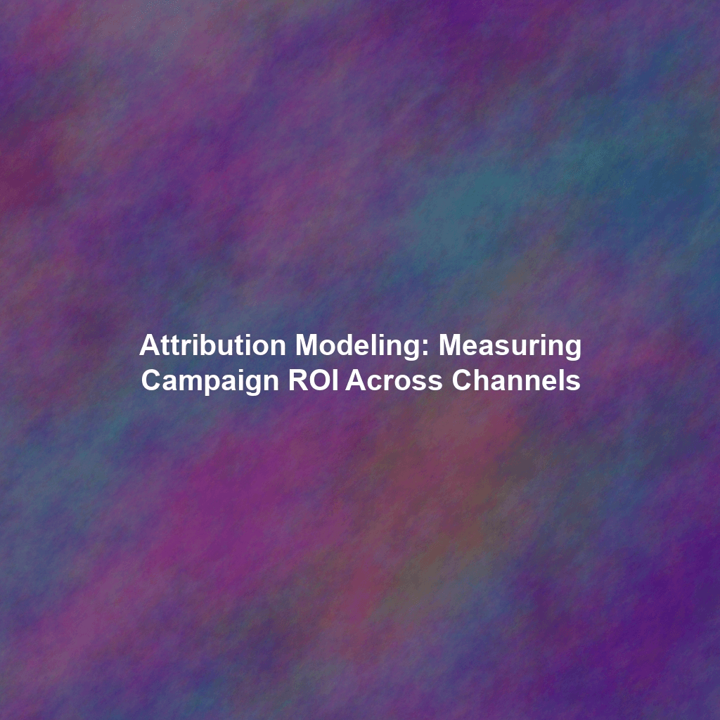 Attribution Modeling: Measuring Campaign ROI Across Channels