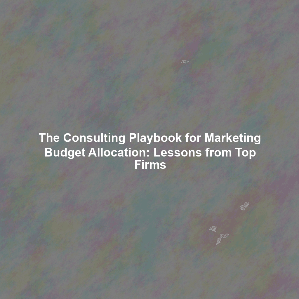 The Consulting Playbook for Marketing Budget Allocation: Lessons from Top Firms
