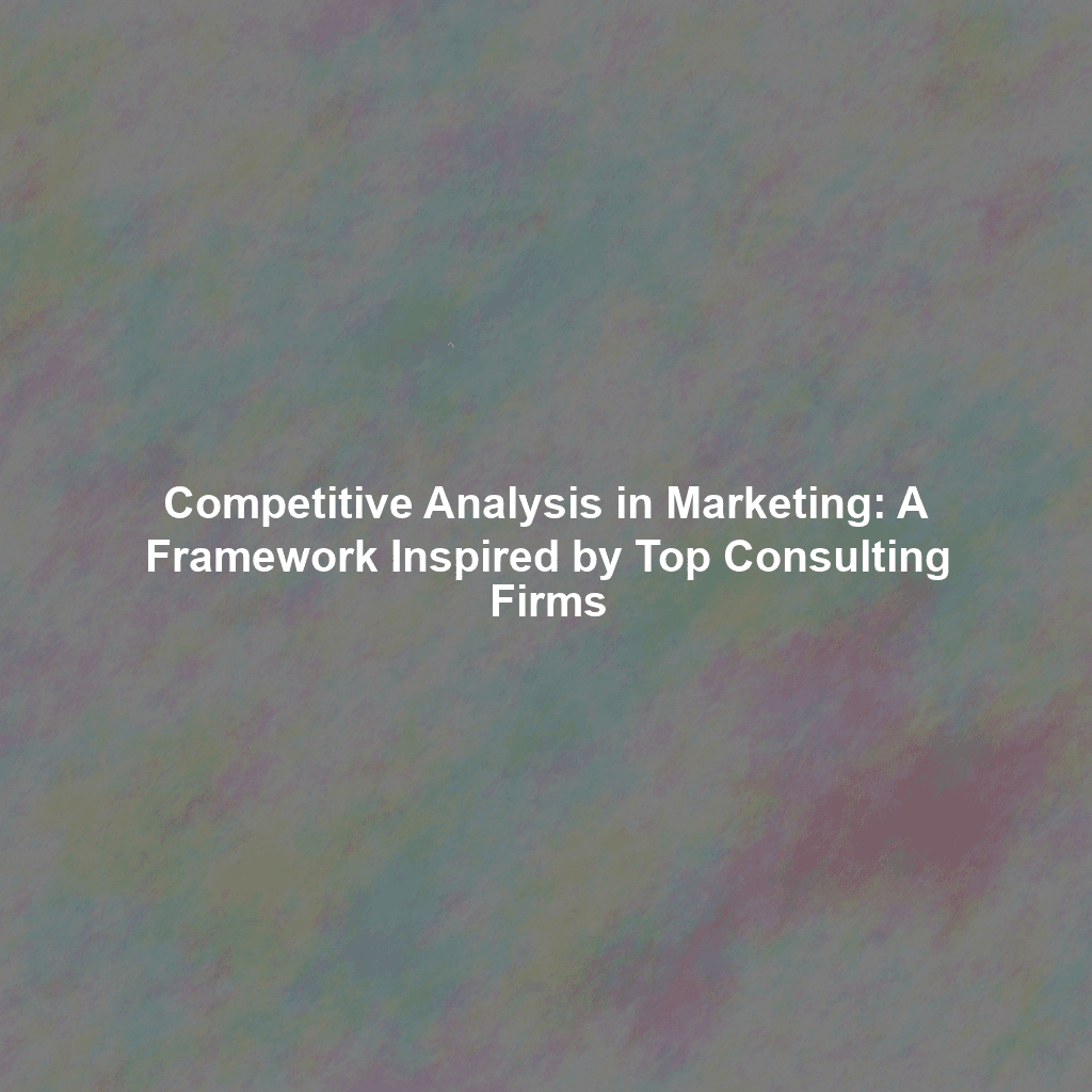 Competitive Analysis in Marketing: A Framework Inspired by Top Consulting Firms
