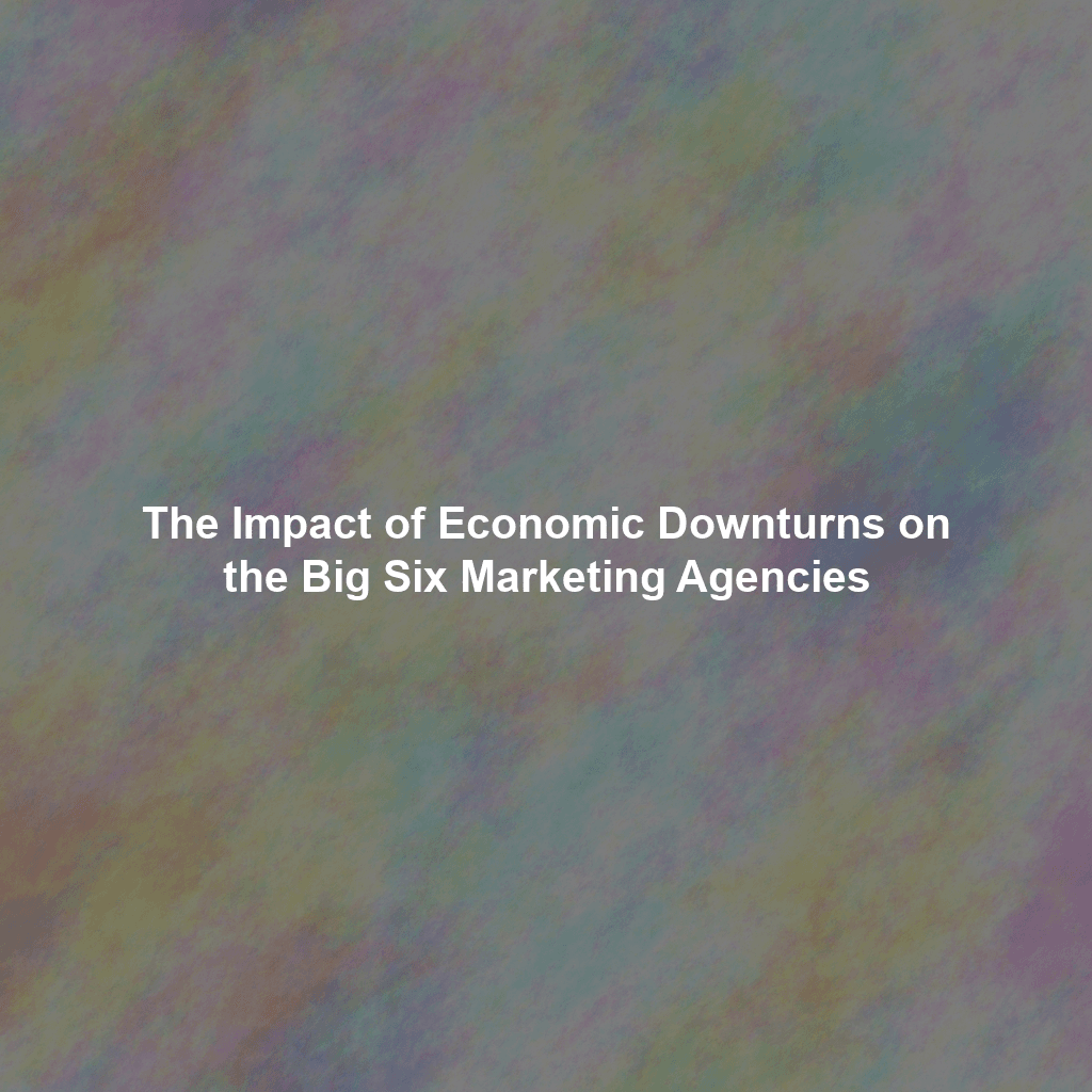 The Impact of Economic Downturns on the Big Six Marketing Agencies