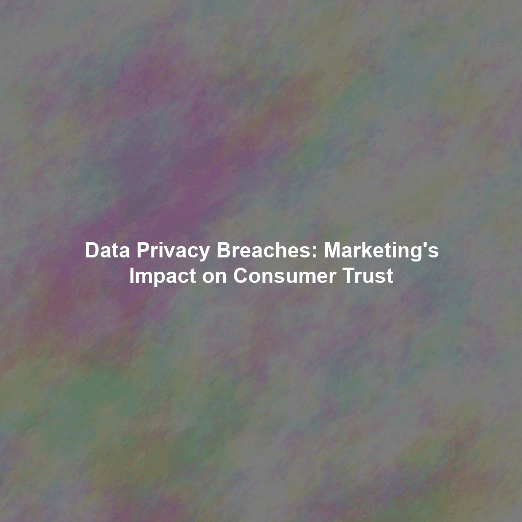 Data Privacy Breaches: Marketing's Impact on Consumer Trust