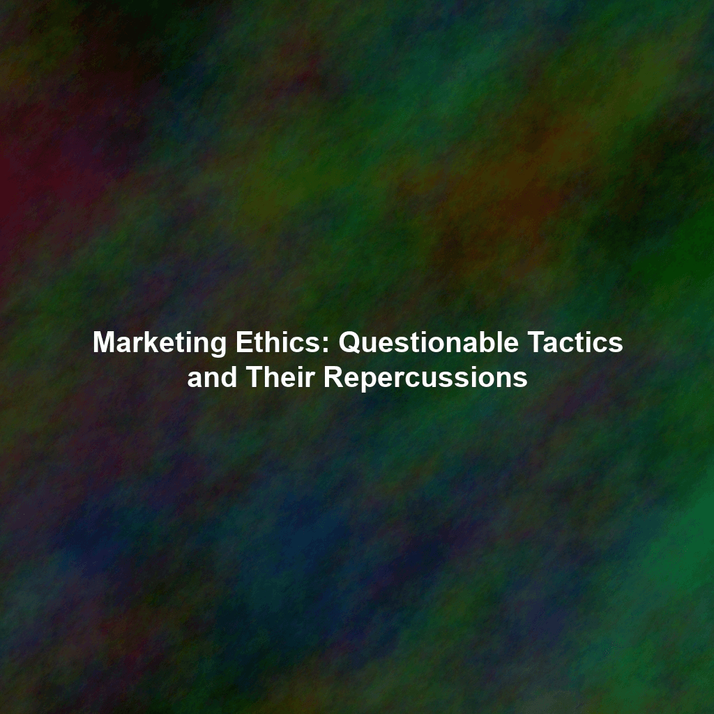 Marketing Ethics: Questionable Tactics and Their Repercussions