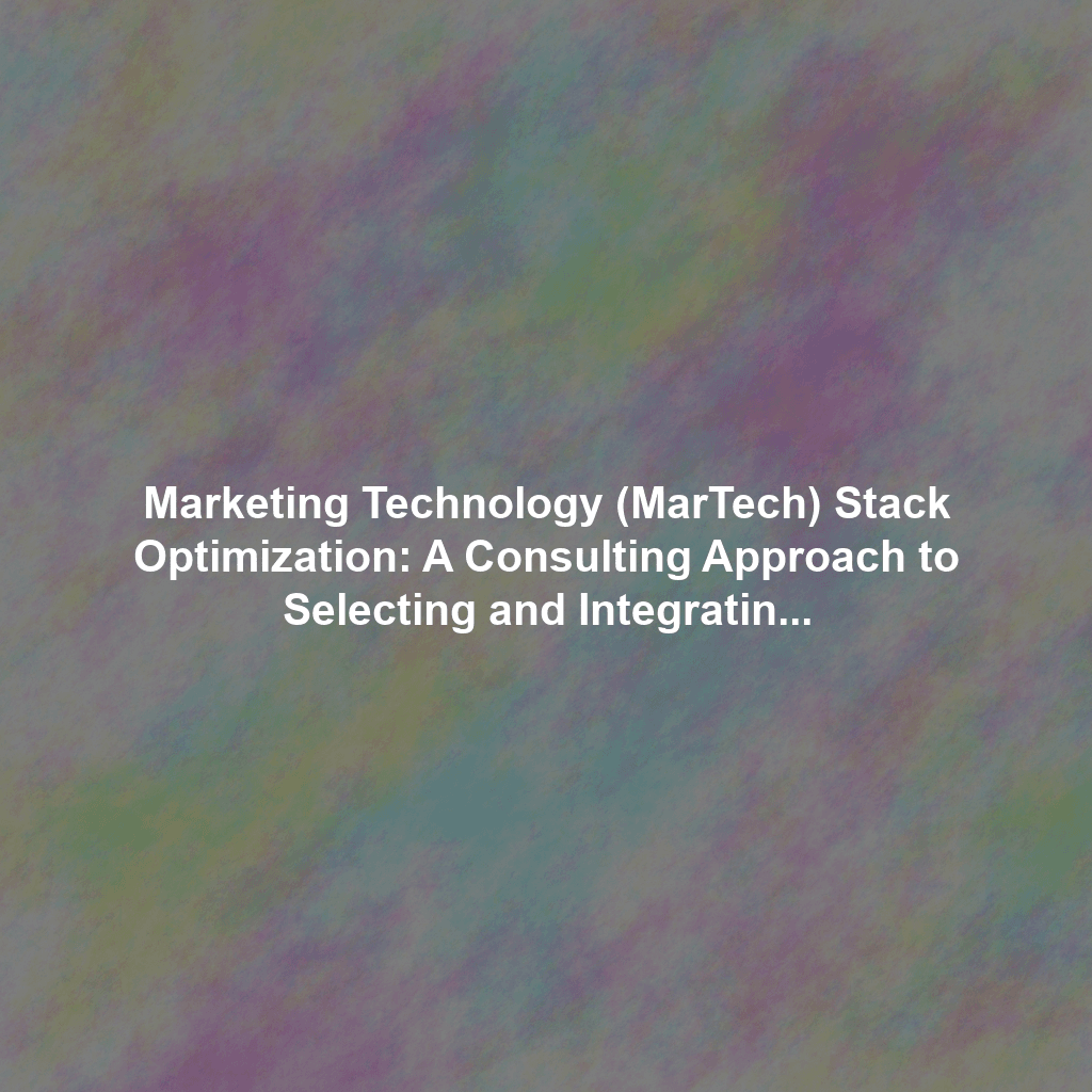 Marketing Technology (MarTech) Stack Optimization: A Consulting Approach to Selecting and Integrating the Right Tools