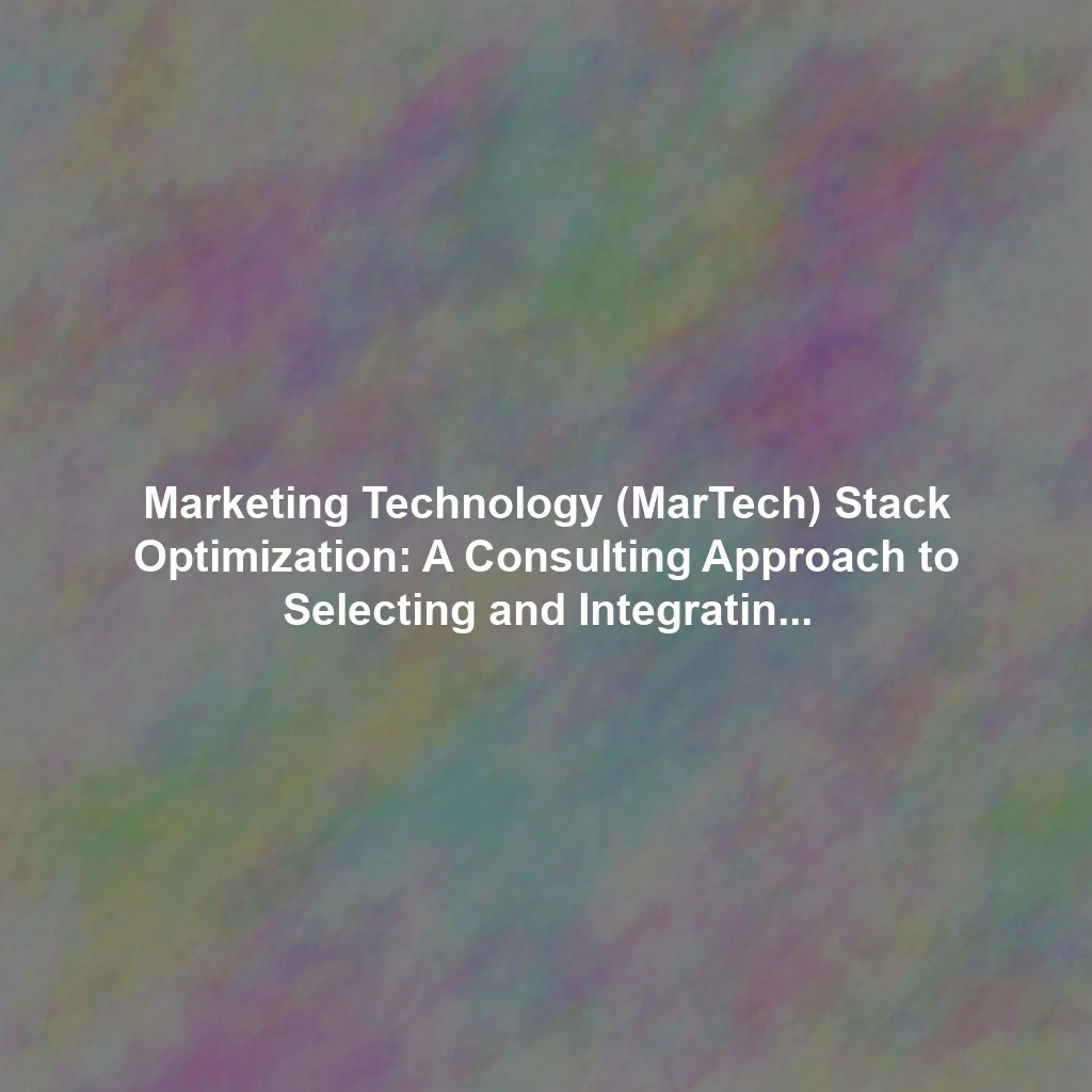 Marketing Technology (MarTech) Stack Optimization: A Consulting Approach to Selecting and Integrating the Right Tools