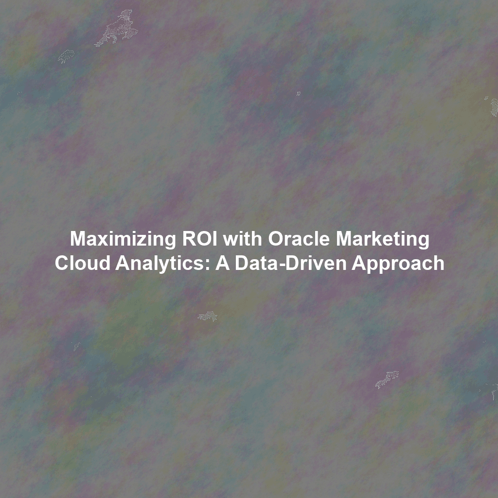 Maximizing ROI with Oracle Marketing Cloud Analytics: A Data-Driven Approach