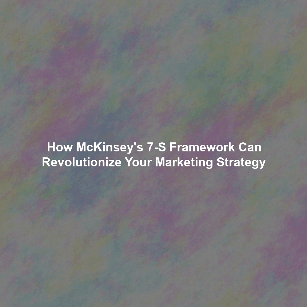 How McKinsey's 7-S Framework Can Revolutionize Your Marketing Strategy