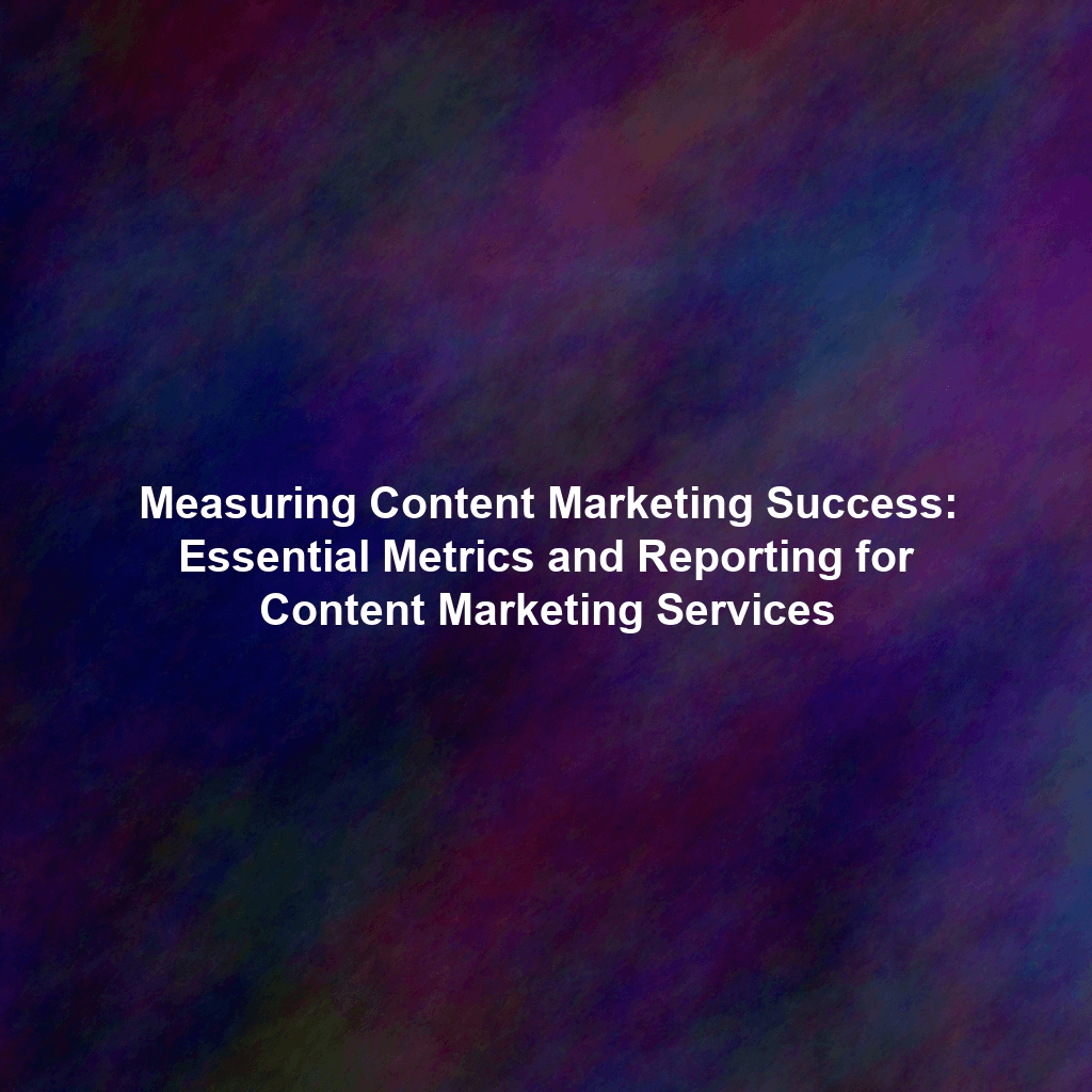 Measuring Content Marketing Success: Essential Metrics and Reporting for Content Marketing Services