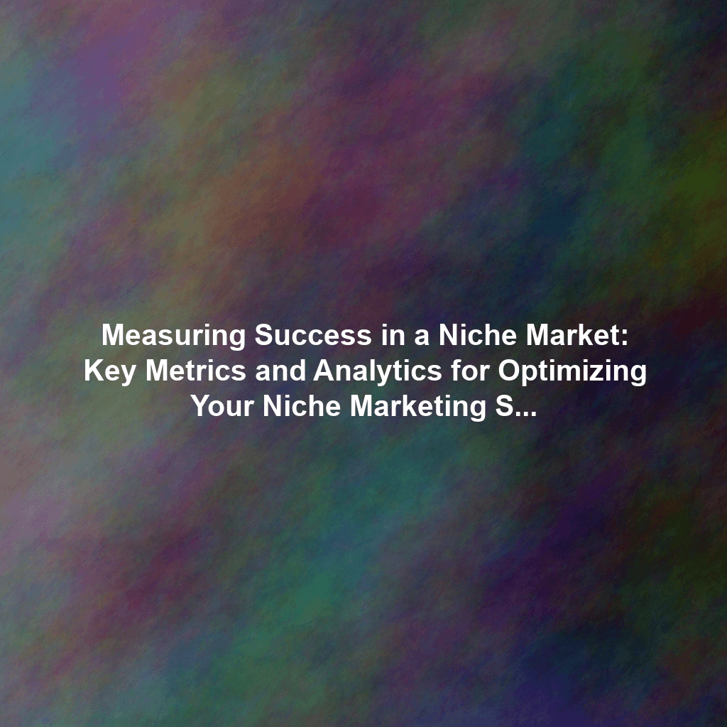 Measuring Success in a Niche Market: Key Metrics and Analytics for Optimizing Your Niche Marketing Strategy