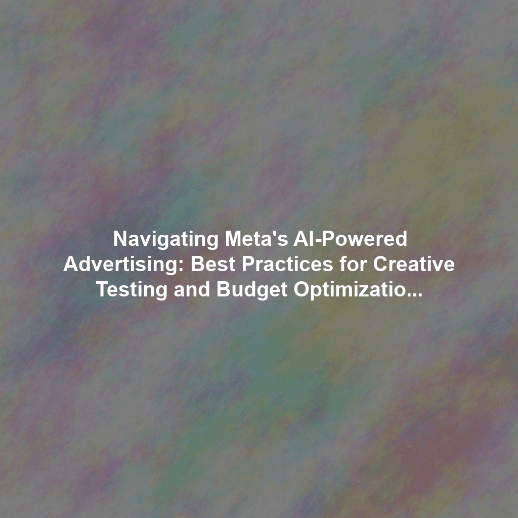 Navigating Meta's AI-Powered Advertising: Best Practices for Creative Testing and Budget Optimization
