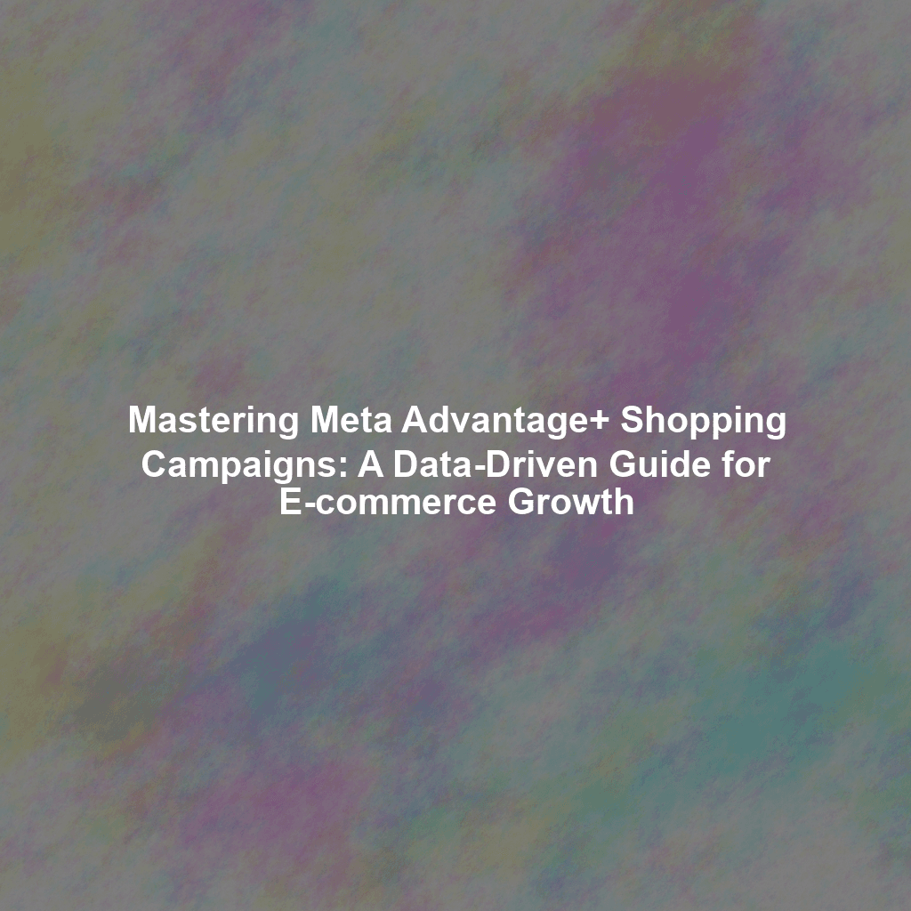 Mastering Meta Advantage+ Shopping Campaigns: A Data-Driven Guide for E-commerce Growth