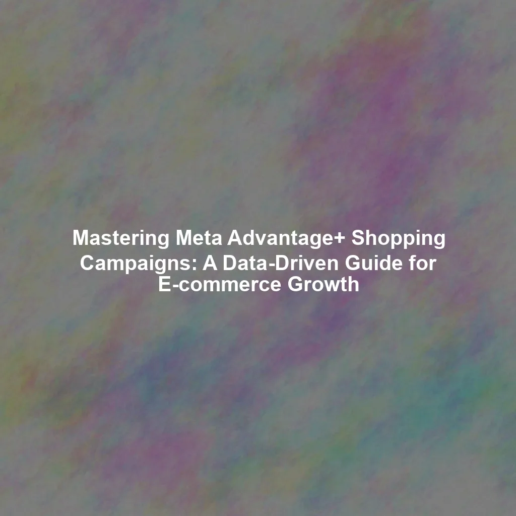 Mastering Meta Advantage+ Shopping Campaigns: A Data-Driven Guide for E-commerce Growth