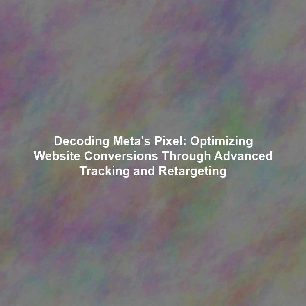 Decoding Meta's Pixel: Optimizing Website Conversions Through Advanced Tracking and Retargeting