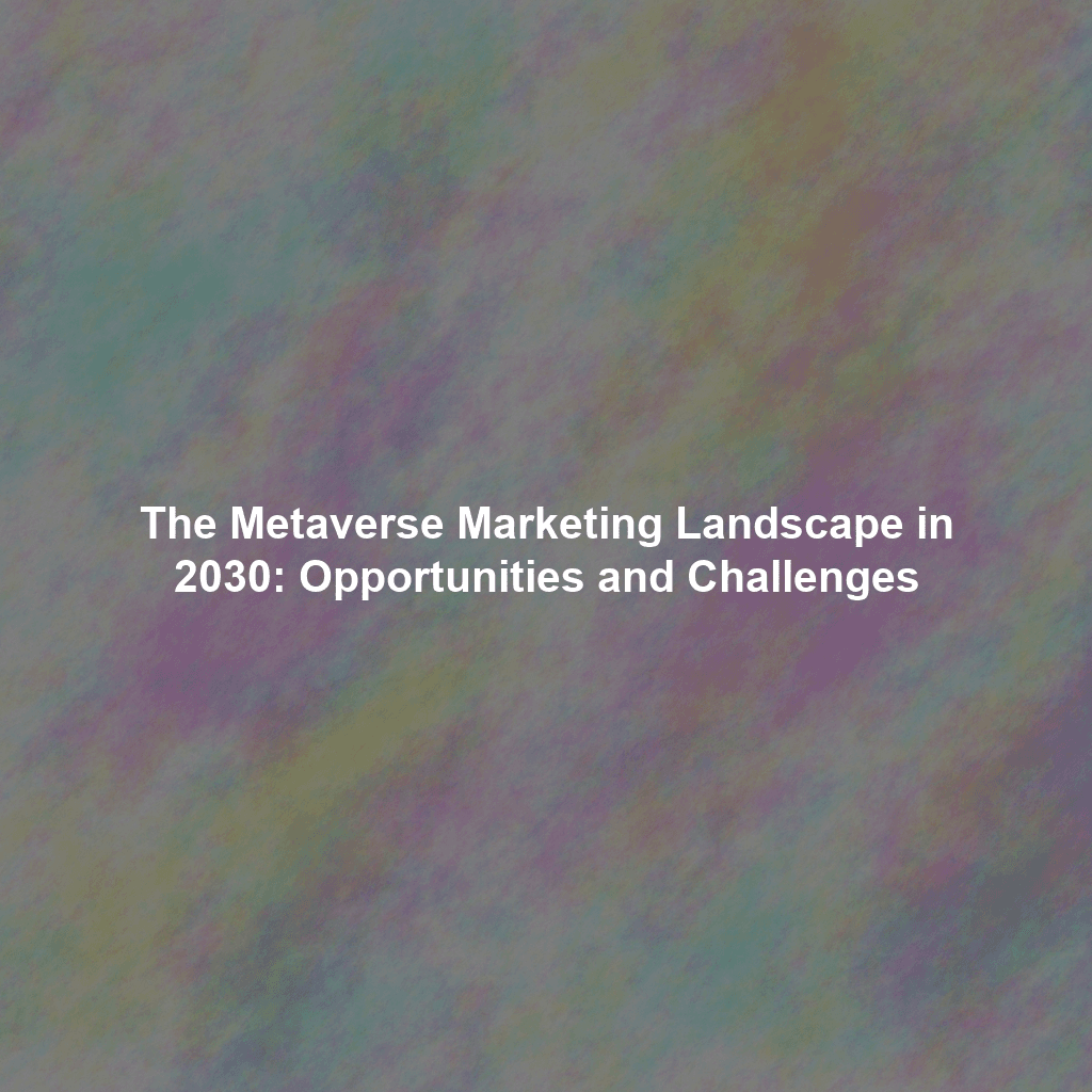The Metaverse Marketing Landscape in 2030: Opportunities and Challenges