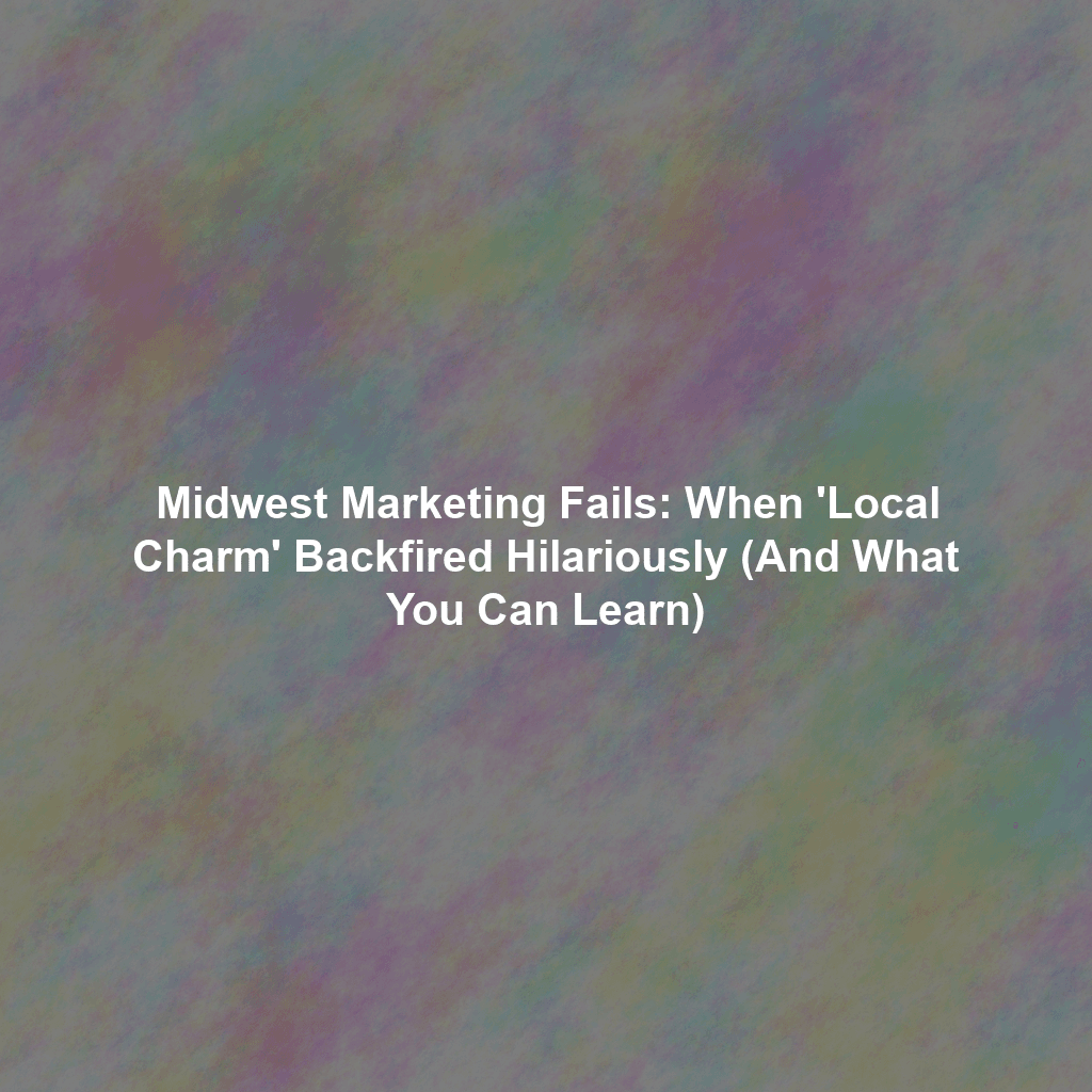 Midwest Marketing Fails: When 'Local Charm' Backfired Hilariously (And What You Can Learn)