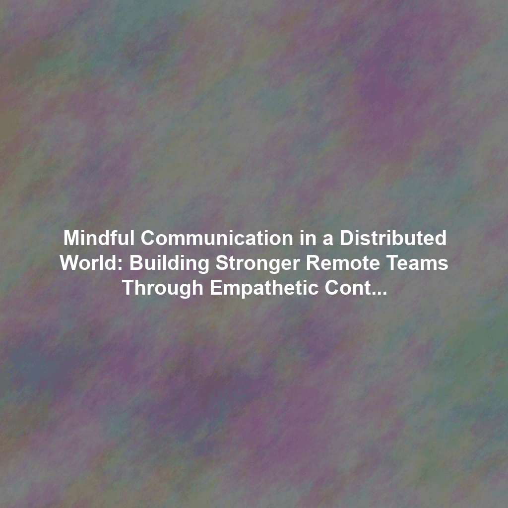 Mindful Communication in a Distributed World: Building Stronger Remote Teams Through Empathetic Content