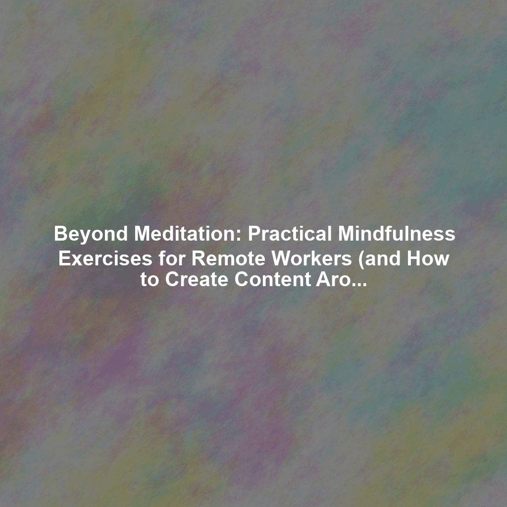 Beyond Meditation: Practical Mindfulness Exercises for Remote Workers (and How to Create Content Around Them)