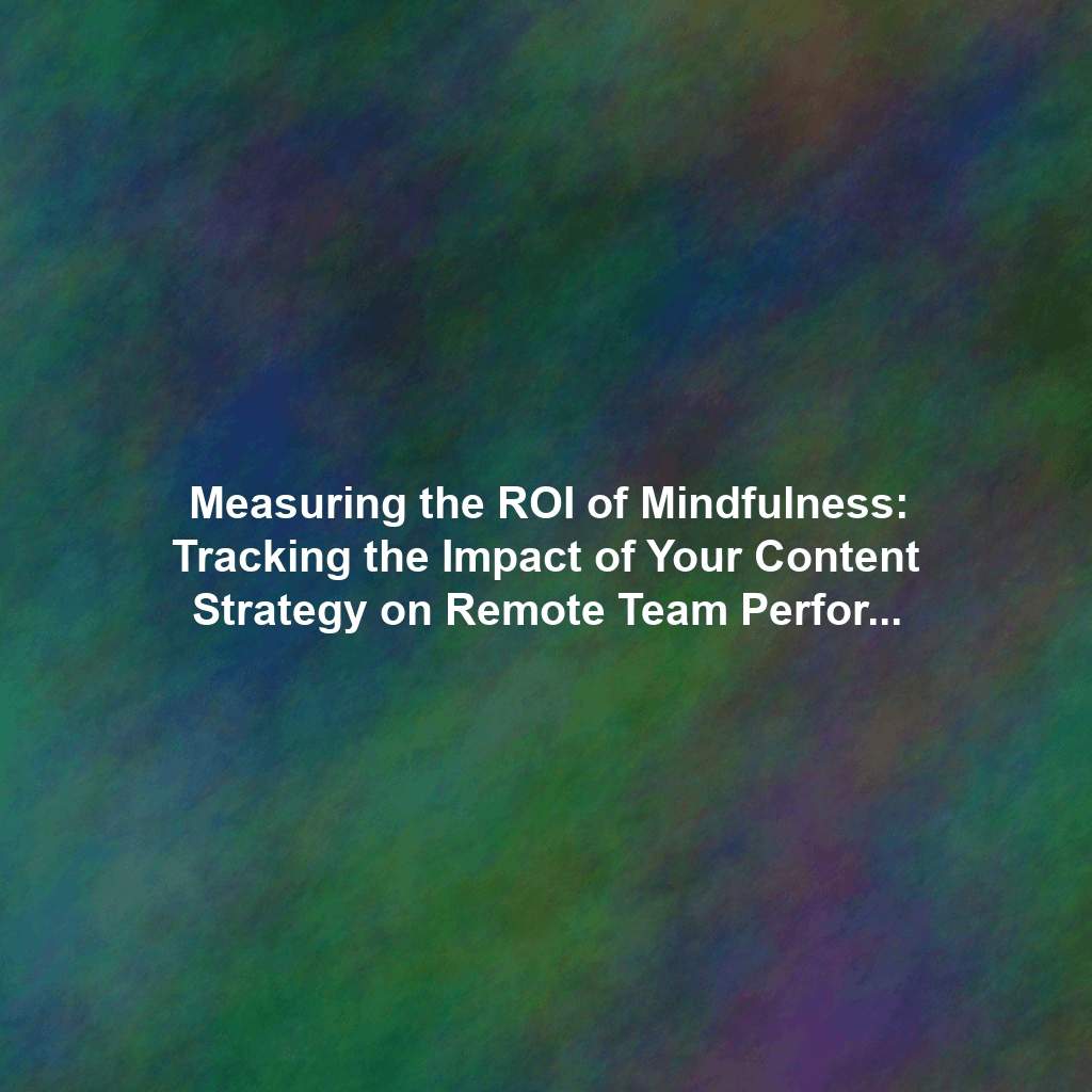Measuring the ROI of Mindfulness: Tracking the Impact of Your Content Strategy on Remote Team Performance in 2025