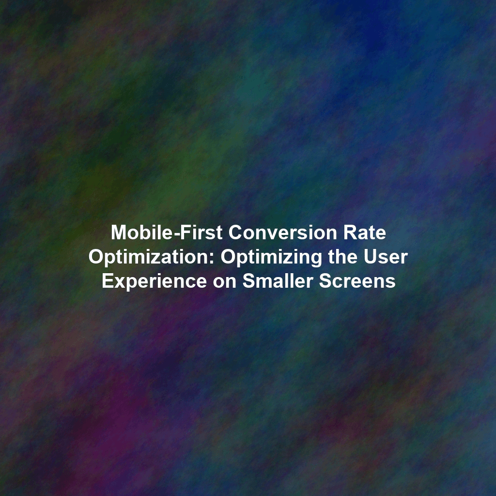 Mobile-First Conversion Rate Optimization: Optimizing the User Experience on Smaller Screens