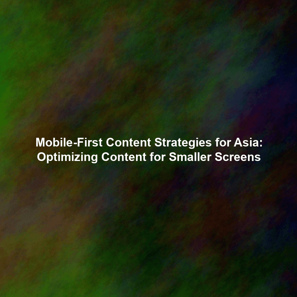 Mobile-First Content Strategies for Asia: Optimizing Content for Smaller Screens