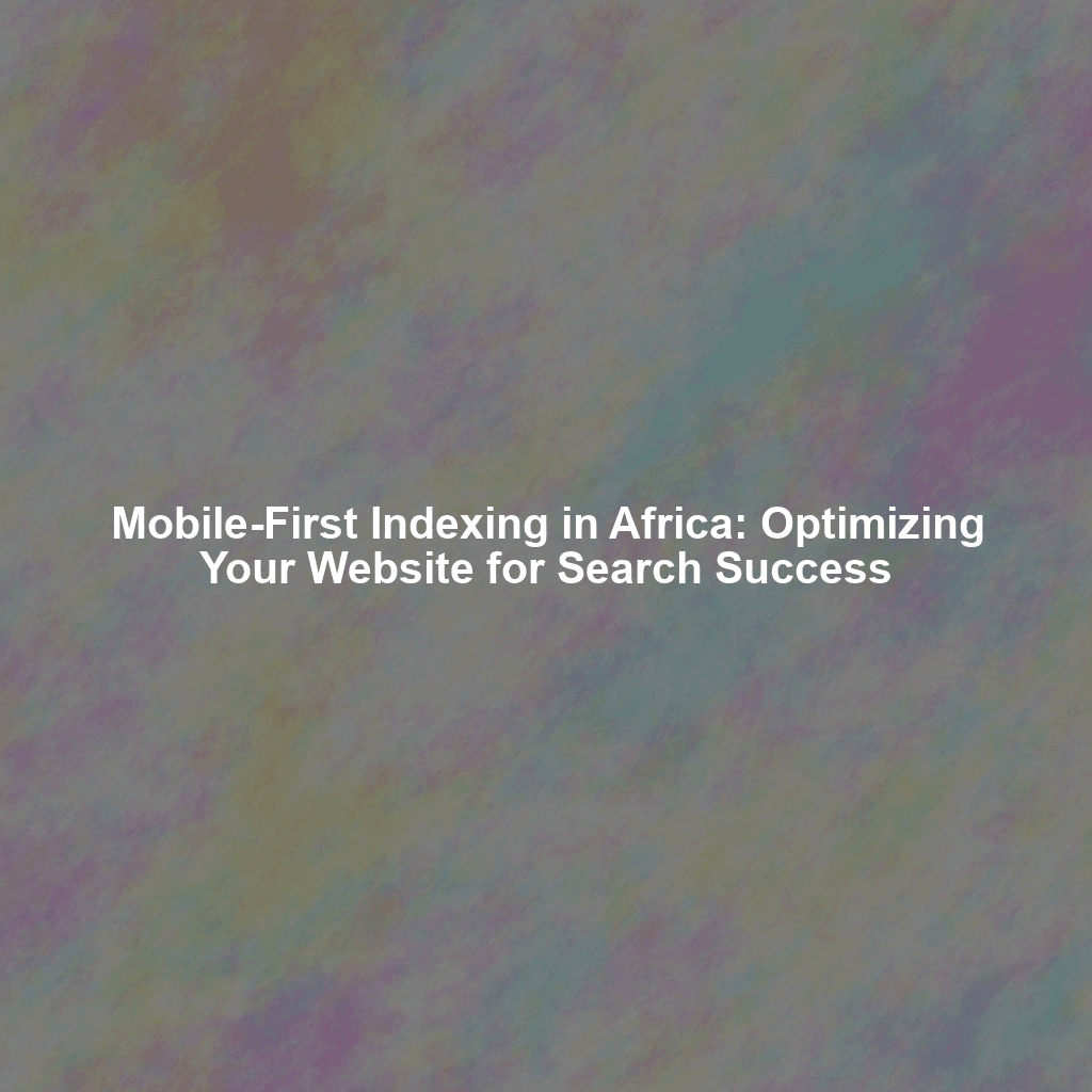 Mobile-First Indexing in Africa: Optimizing Your Website for Search Success