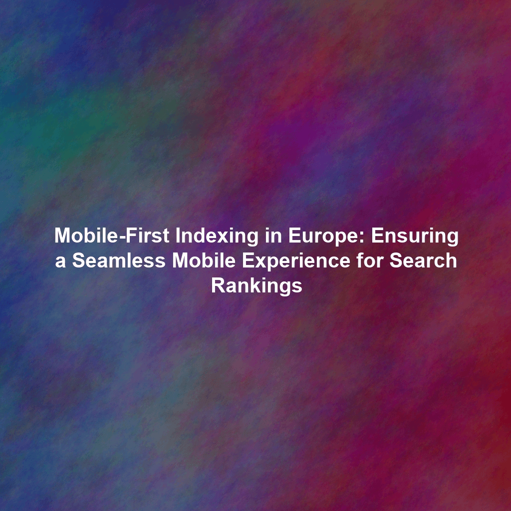 Mobile-First Indexing in Europe: Ensuring a Seamless Mobile Experience for Search Rankings