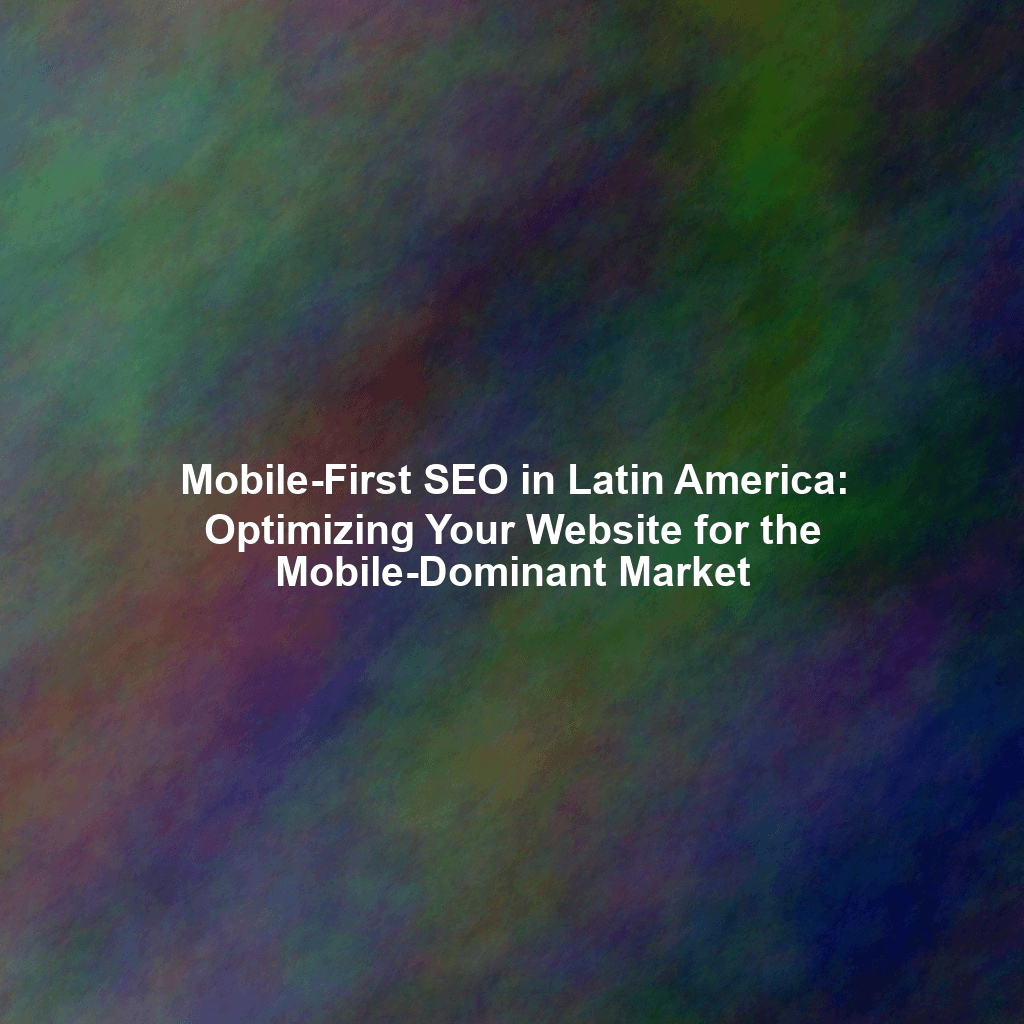 Mobile-First SEO in Latin America: Optimizing Your Website for the Mobile-Dominant Market