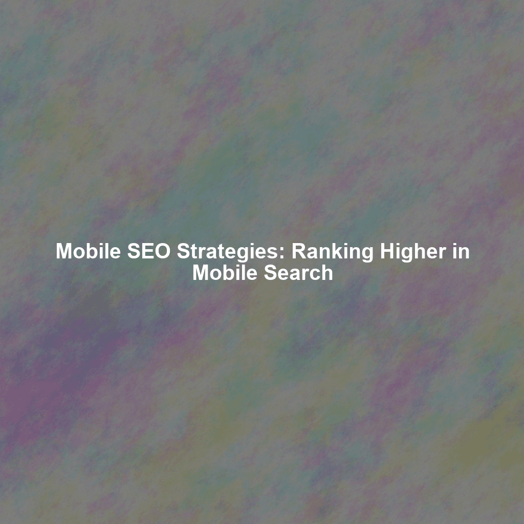 Mobile SEO Strategies: Ranking Higher in Mobile Search