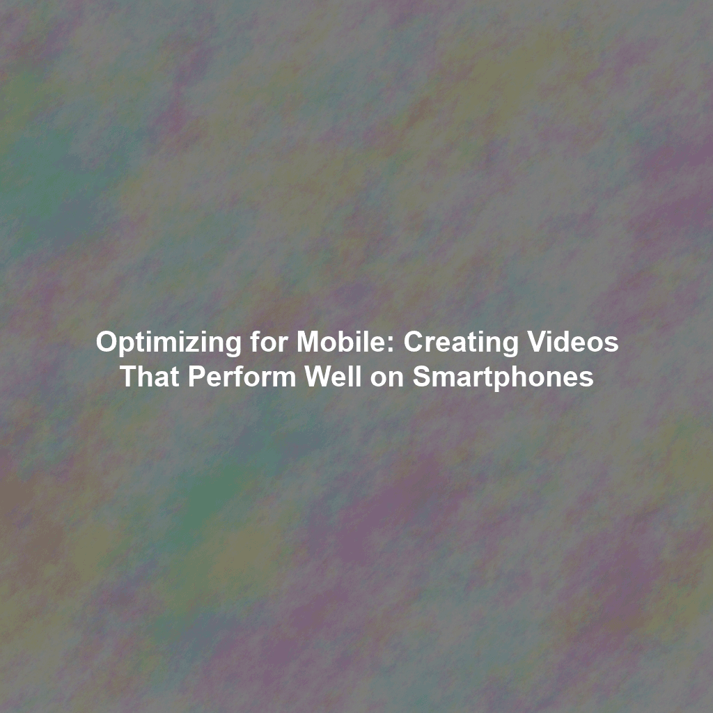 Optimizing for Mobile: Creating Videos That Perform Well on Smartphones