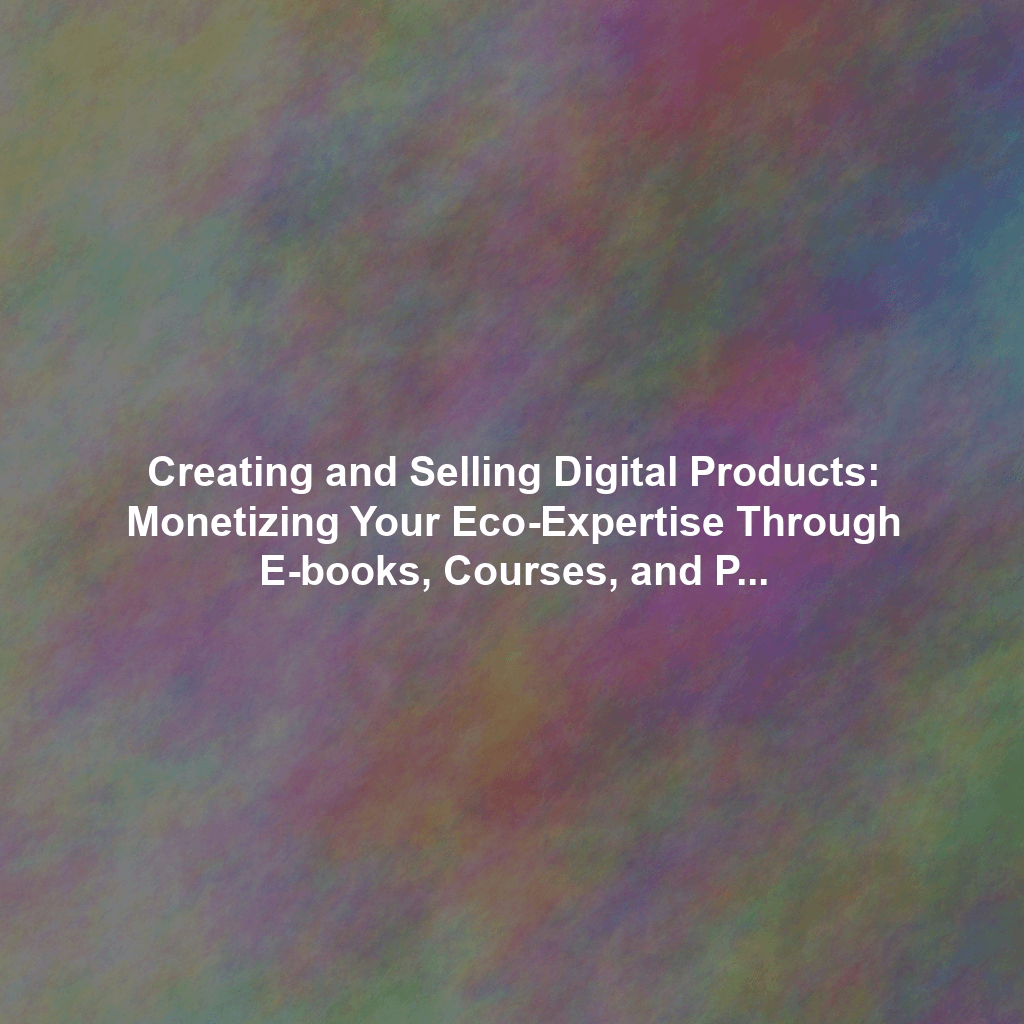 Creating and Selling Digital Products: Monetizing Your Eco-Expertise Through E-books, Courses, and Printables