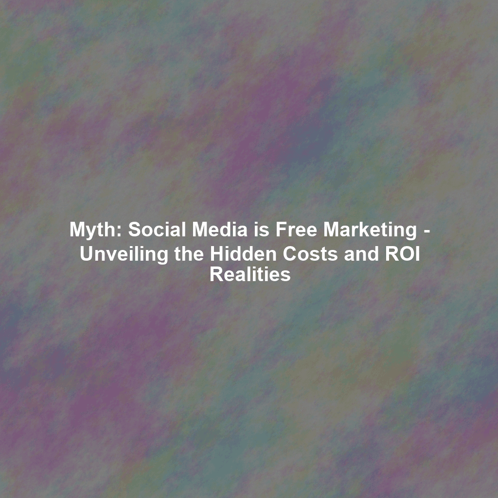 Myth: Social Media is Free Marketing - Unveiling the Hidden Costs and ROI Realities
