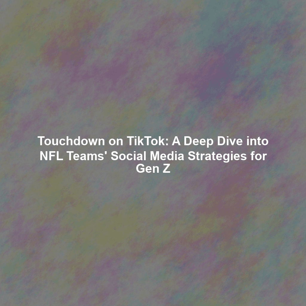 Touchdown on TikTok: A Deep Dive into NFL Teams' Social Media Strategies for Gen Z