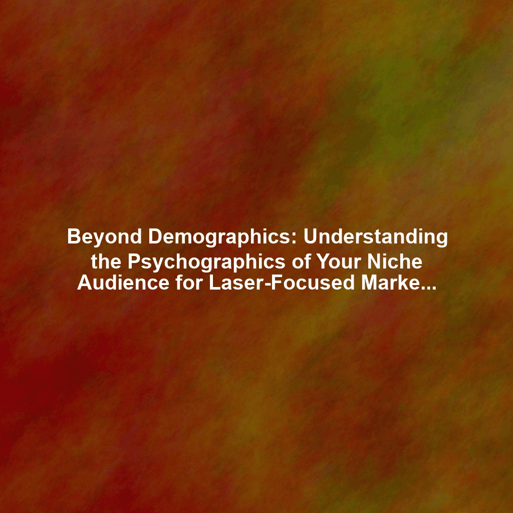 Beyond Demographics: Understanding the Psychographics of Your Niche Audience for Laser-Focused Marketing