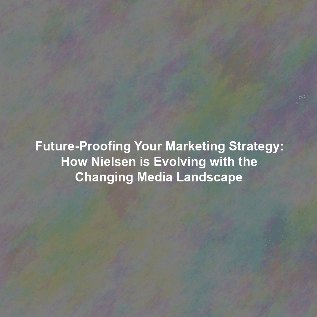 Future-Proofing Your Marketing Strategy: How Nielsen is Evolving with the Changing Media Landscape