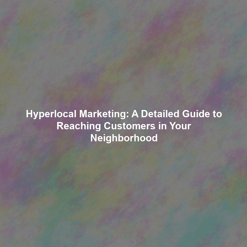 Hyperlocal Marketing: A Detailed Guide to Reaching Customers in Your Neighborhood