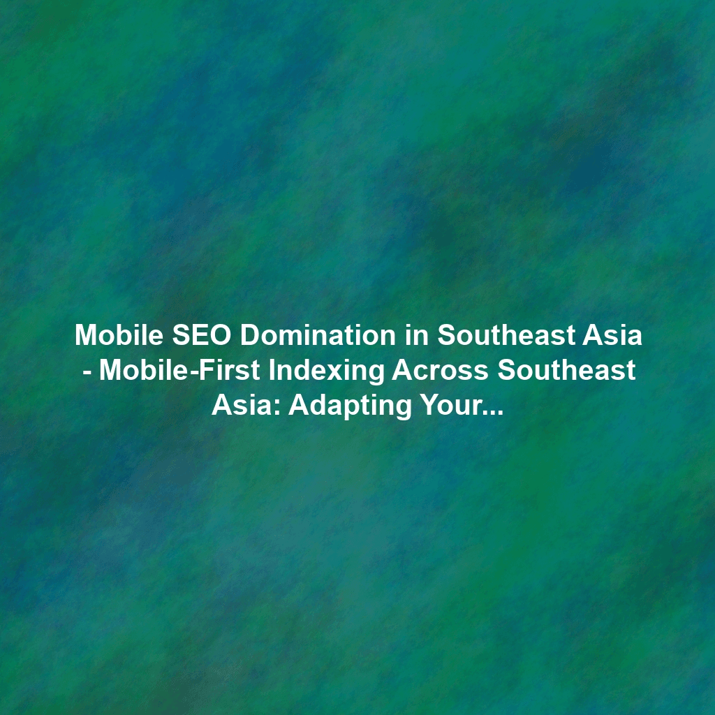 Mobile SEO Domination in Southeast Asia - Mobile-First Indexing Across Southeast Asia: Adapting Your SEO Strategy