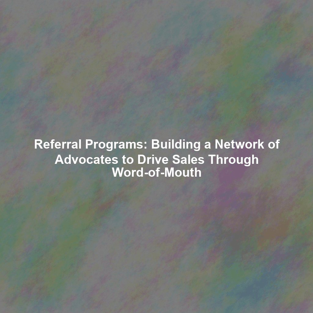 Referral Programs: Building a Network of Advocates to Drive Sales Through Word-of-Mouth