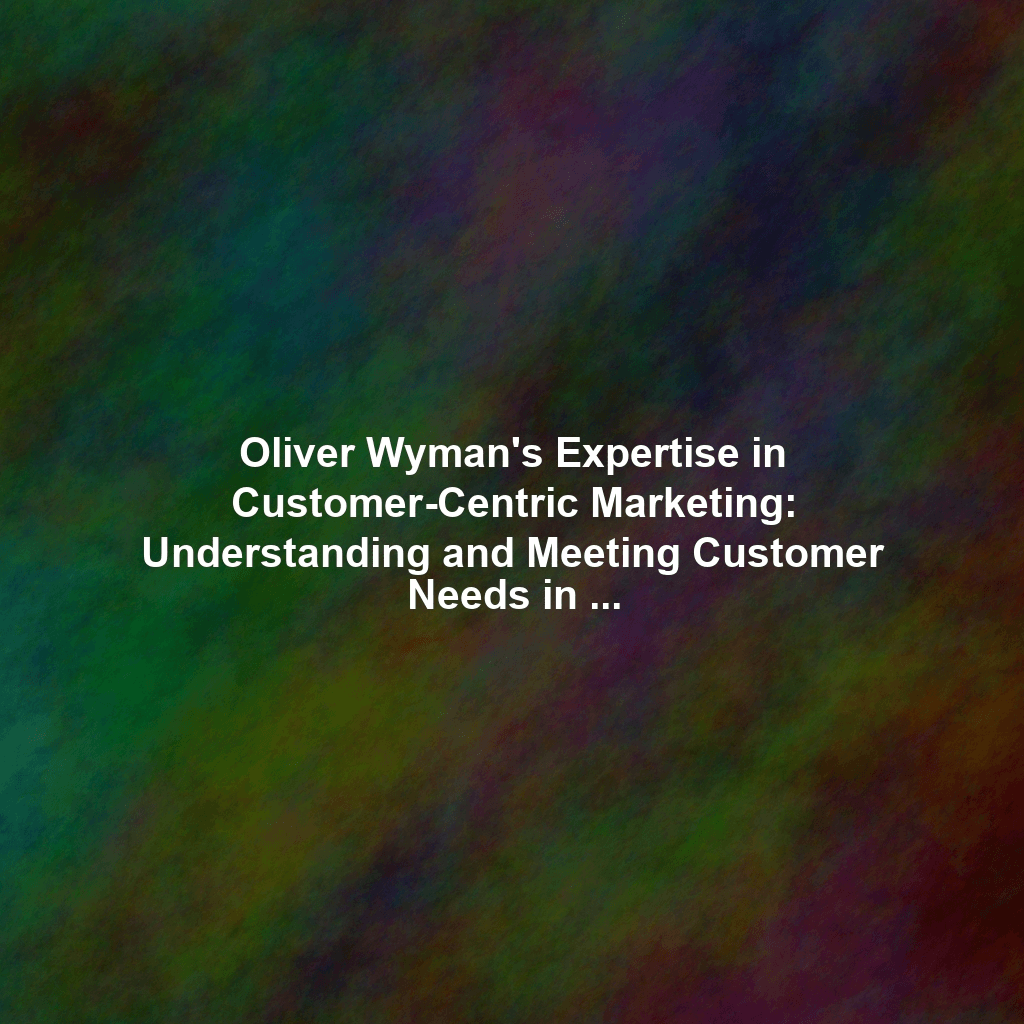 Oliver Wyman's Expertise in Customer-Centric Marketing: Understanding and Meeting Customer Needs in a Digital World