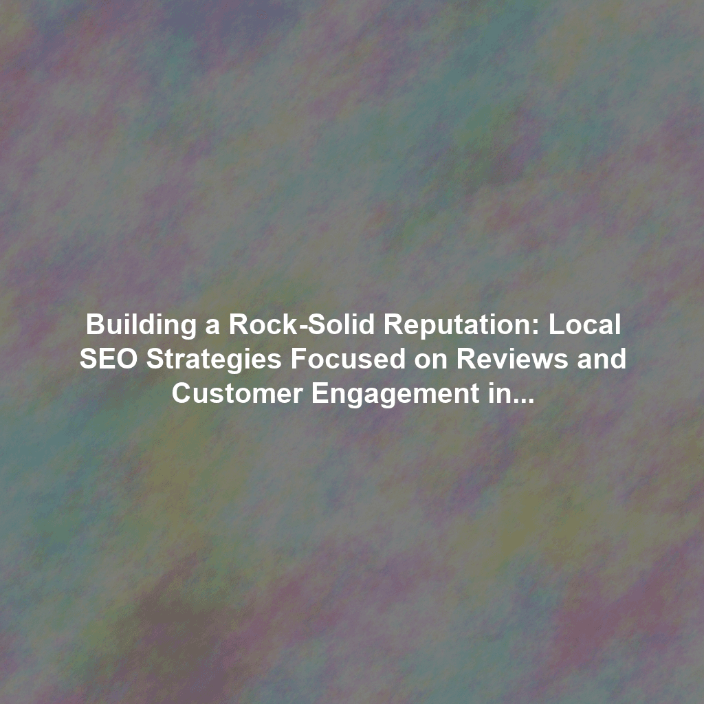 Building a Rock-Solid Reputation: Local SEO Strategies Focused on Reviews and Customer Engagement in Miami