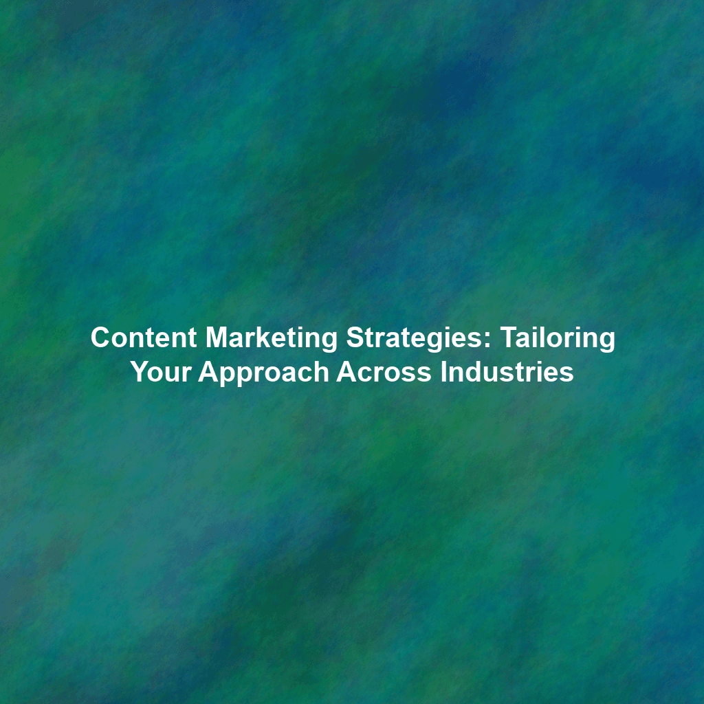 Content Marketing Strategies: Tailoring Your Approach Across Industries