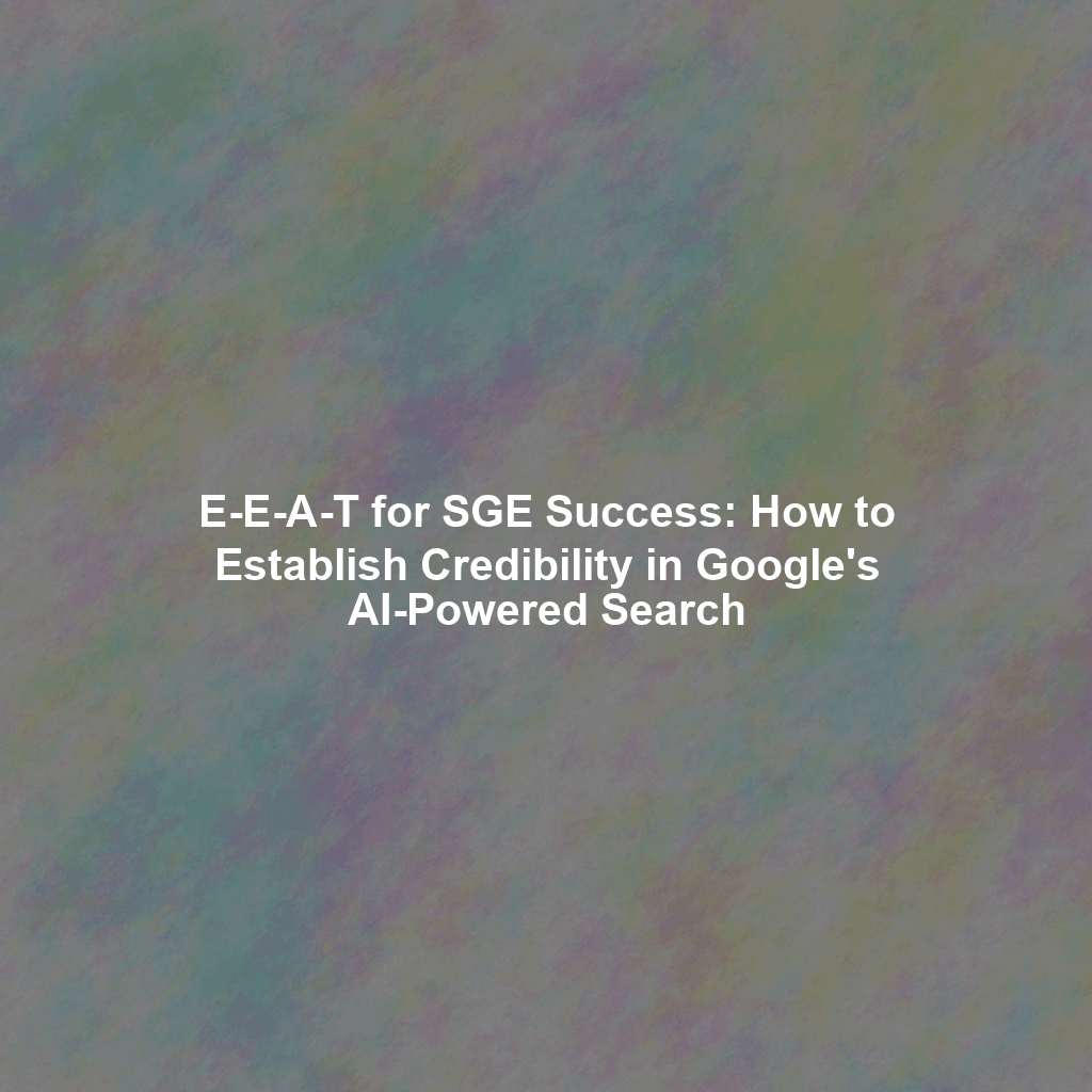 E-E-A-T for SGE Success: How to Establish Credibility in Google's AI-Powered Search