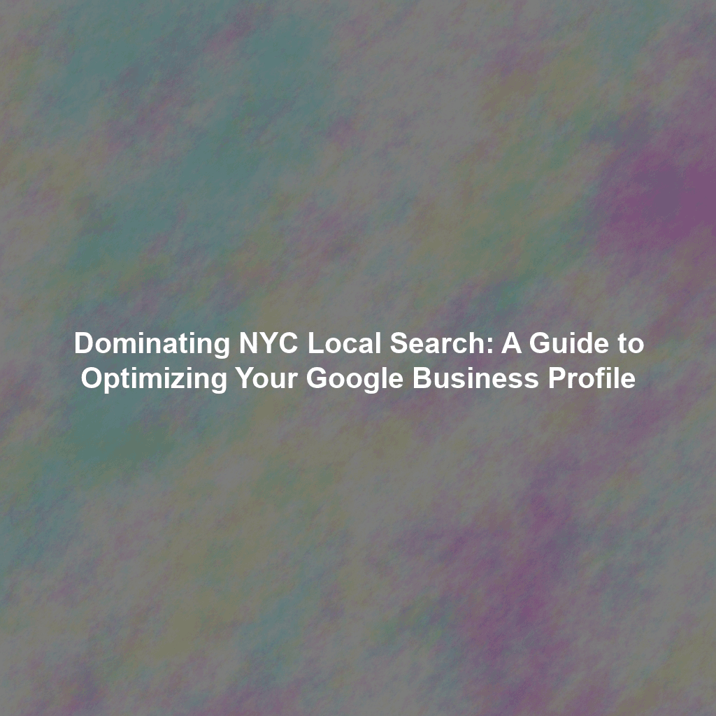 Dominating NYC Local Search: A Guide to Optimizing Your Google Business Profile
