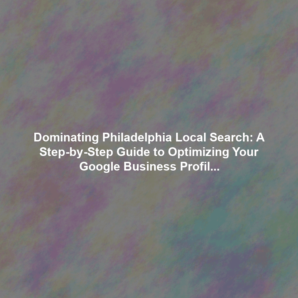 Dominating Philadelphia Local Search: A Step-by-Step Guide to Optimizing Your Google Business Profile