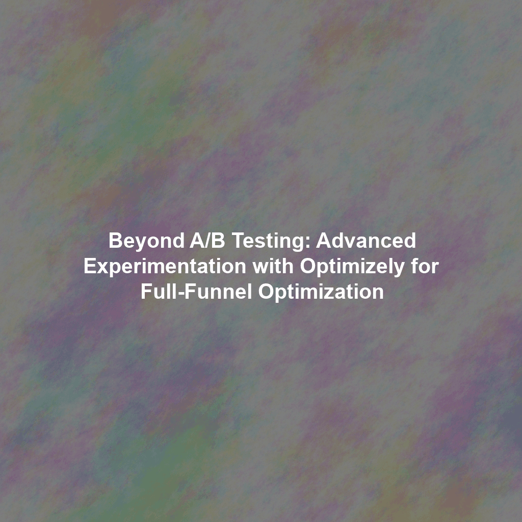 Beyond A/B Testing: Advanced Experimentation with Optimizely for Full-Funnel Optimization