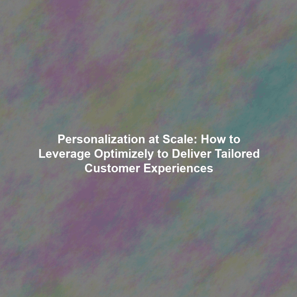 Personalization at Scale: How to Leverage Optimizely to Deliver Tailored Customer Experiences