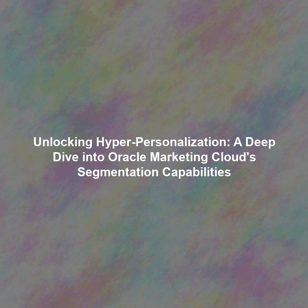 Unlocking Hyper-Personalization: A Deep Dive into Oracle Marketing Cloud's Segmentation Capabilities