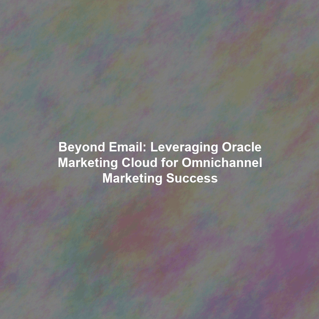 Beyond Email: Leveraging Oracle Marketing Cloud for Omnichannel Marketing Success