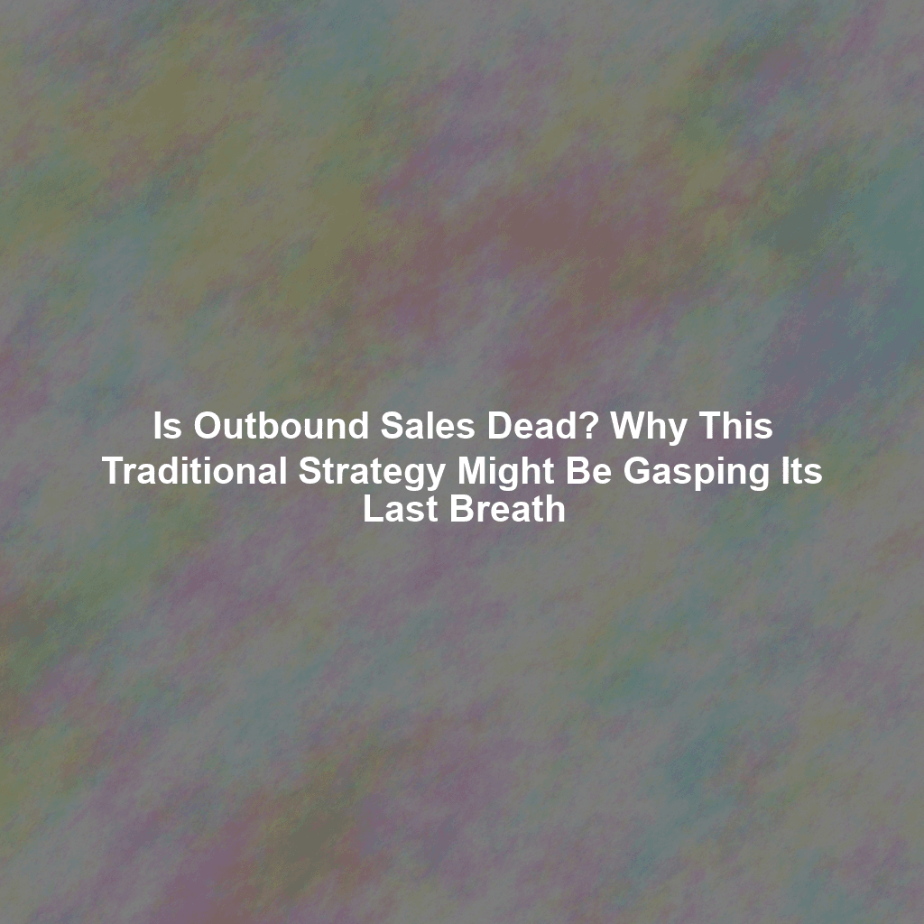 Is Outbound Sales Dead? Why This Traditional Strategy Might Be Gasping Its Last Breath