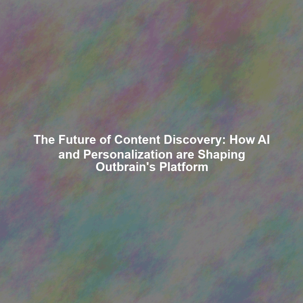 The Future of Content Discovery: How AI and Personalization are Shaping Outbrain's Platform